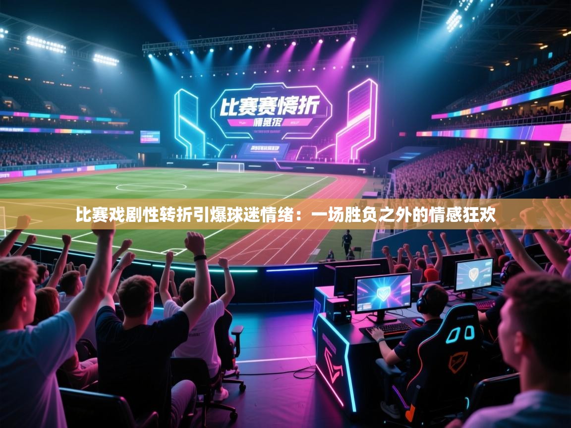 比赛戏剧性转折引爆球迷情绪：一场胜负之外的情感狂欢  第2张