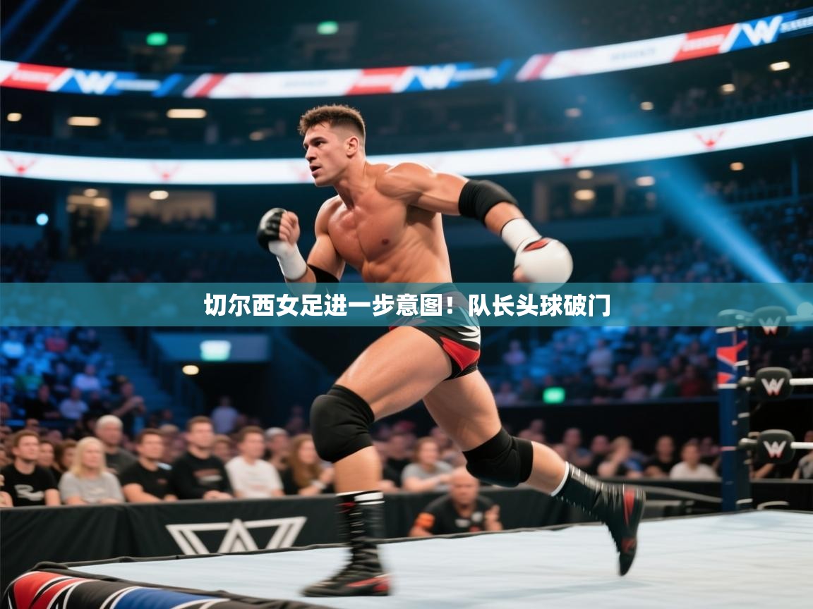 切尔西女足进一步意图！队长头球破门